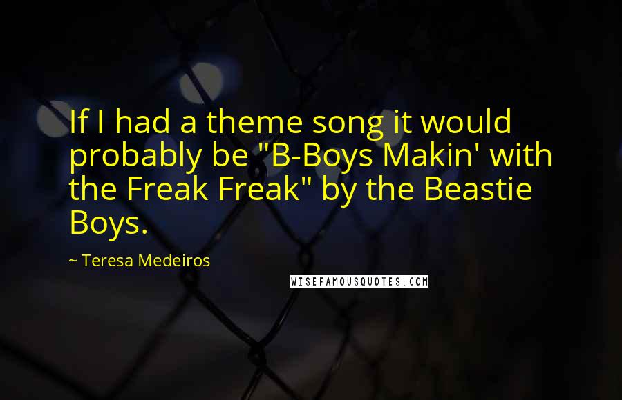 Teresa Medeiros Quotes: If I had a theme song it would probably be "B-Boys Makin' with the Freak Freak" by the Beastie Boys.