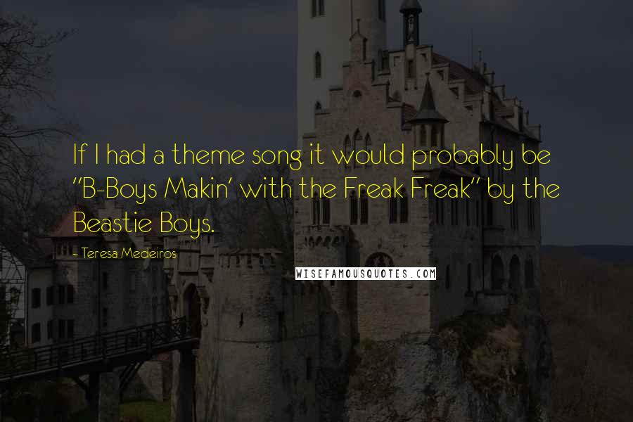 Teresa Medeiros Quotes: If I had a theme song it would probably be "B-Boys Makin' with the Freak Freak" by the Beastie Boys.