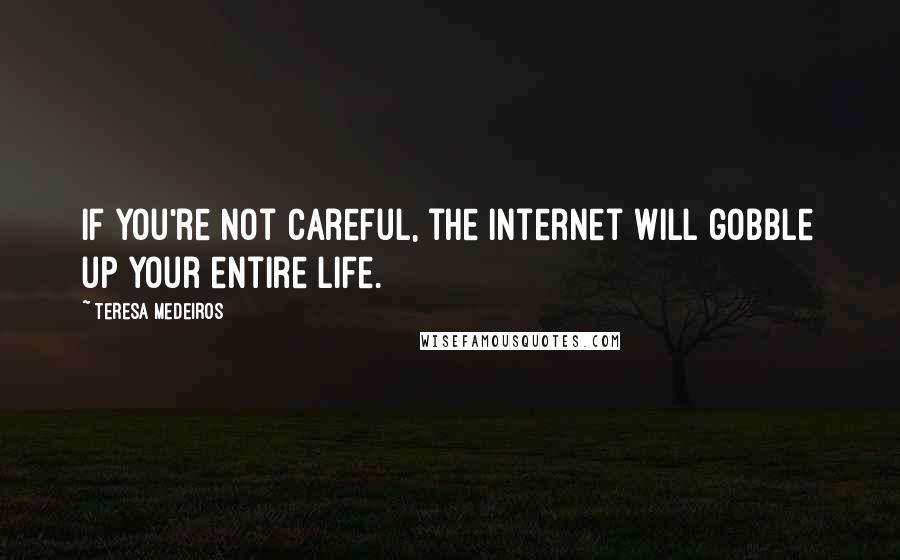 Teresa Medeiros Quotes: If you're not careful, the Internet will gobble up your entire life.