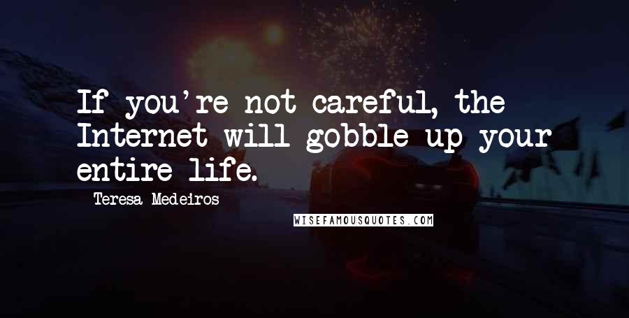 Teresa Medeiros Quotes: If you're not careful, the Internet will gobble up your entire life.