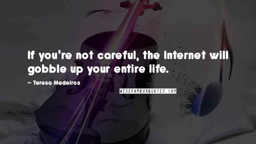 Teresa Medeiros Quotes: If you're not careful, the Internet will gobble up your entire life.