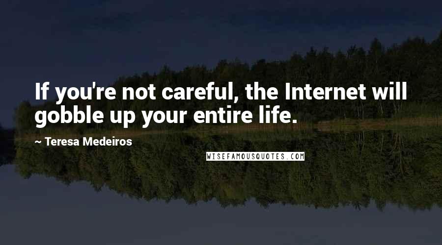 Teresa Medeiros Quotes: If you're not careful, the Internet will gobble up your entire life.