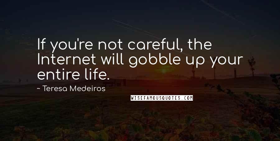 Teresa Medeiros Quotes: If you're not careful, the Internet will gobble up your entire life.