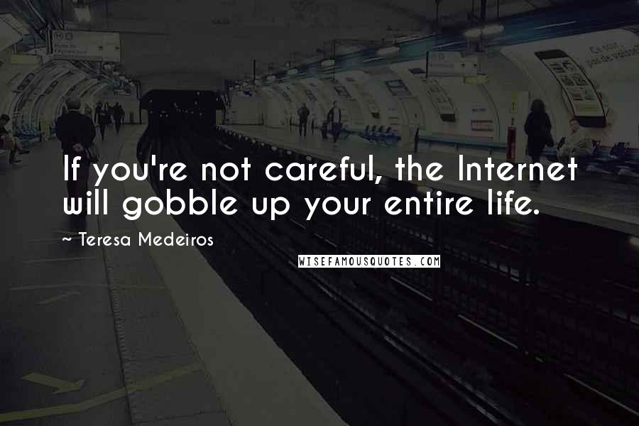 Teresa Medeiros Quotes: If you're not careful, the Internet will gobble up your entire life.