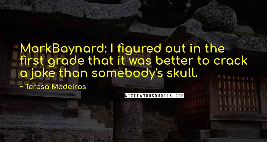Teresa Medeiros Quotes: MarkBaynard: I figured out in the first grade that it was better to crack a joke than somebody's skull.
