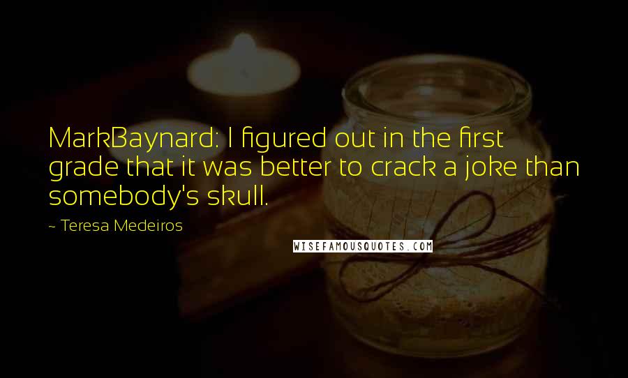 Teresa Medeiros Quotes: MarkBaynard: I figured out in the first grade that it was better to crack a joke than somebody's skull.