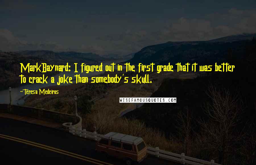 Teresa Medeiros Quotes: MarkBaynard: I figured out in the first grade that it was better to crack a joke than somebody's skull.