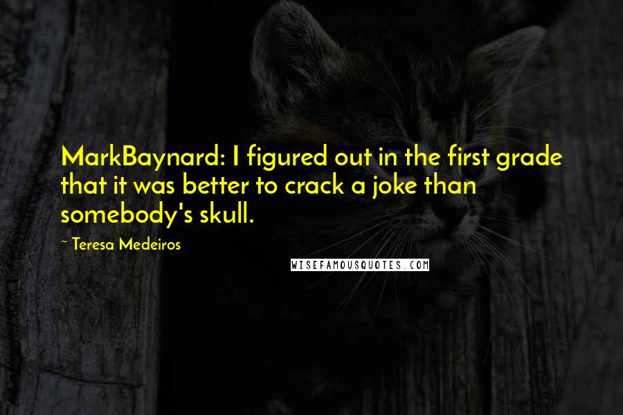 Teresa Medeiros Quotes: MarkBaynard: I figured out in the first grade that it was better to crack a joke than somebody's skull.