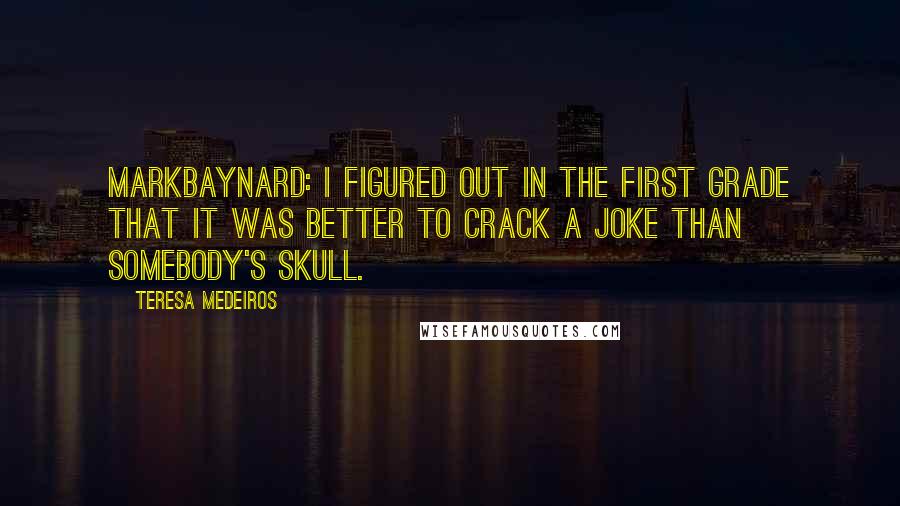 Teresa Medeiros Quotes: MarkBaynard: I figured out in the first grade that it was better to crack a joke than somebody's skull.