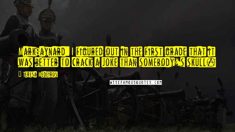 Teresa Medeiros Quotes: MarkBaynard: I figured out in the first grade that it was better to crack a joke than somebody's skull.