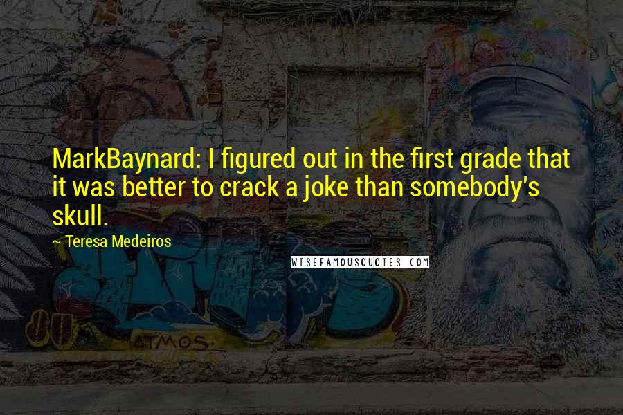 Teresa Medeiros Quotes: MarkBaynard: I figured out in the first grade that it was better to crack a joke than somebody's skull.