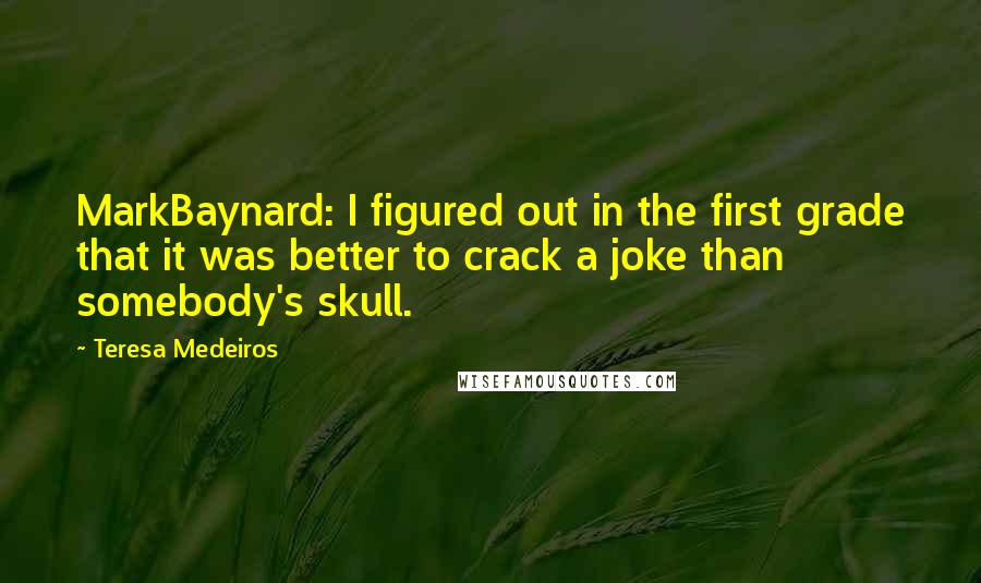 Teresa Medeiros Quotes: MarkBaynard: I figured out in the first grade that it was better to crack a joke than somebody's skull.