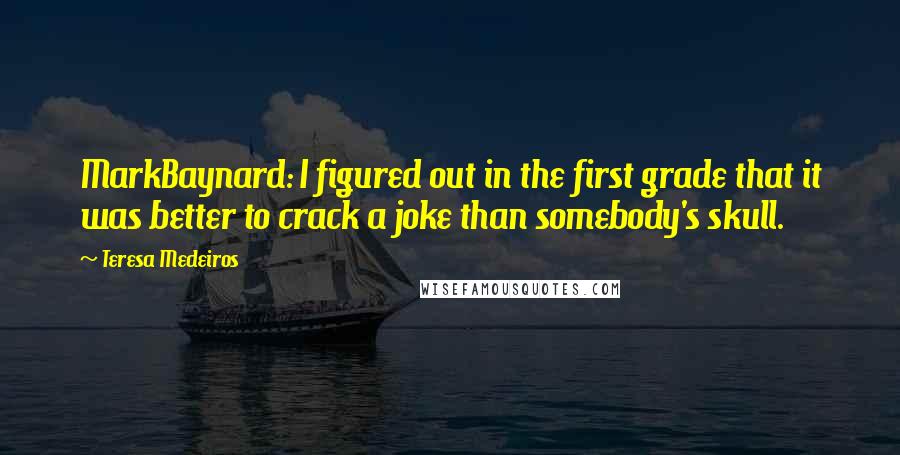 Teresa Medeiros Quotes: MarkBaynard: I figured out in the first grade that it was better to crack a joke than somebody's skull.