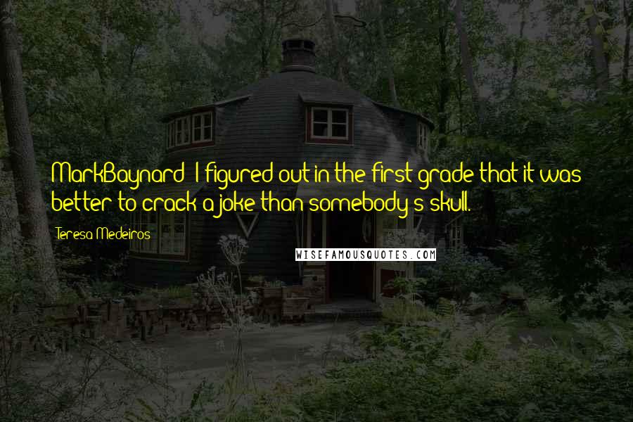 Teresa Medeiros Quotes: MarkBaynard: I figured out in the first grade that it was better to crack a joke than somebody's skull.