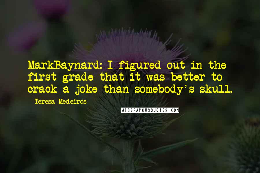 Teresa Medeiros Quotes: MarkBaynard: I figured out in the first grade that it was better to crack a joke than somebody's skull.