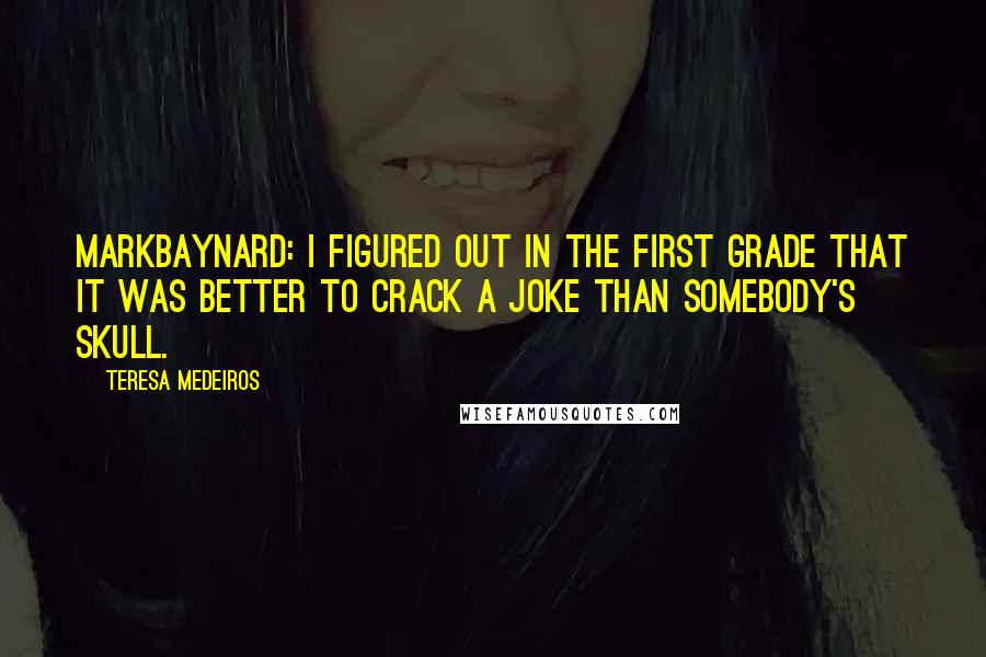 Teresa Medeiros Quotes: MarkBaynard: I figured out in the first grade that it was better to crack a joke than somebody's skull.