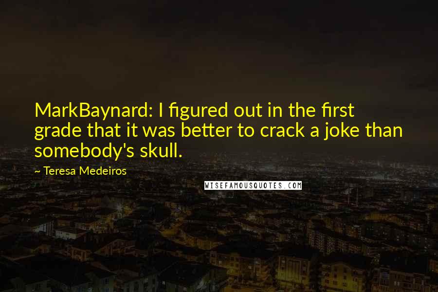 Teresa Medeiros Quotes: MarkBaynard: I figured out in the first grade that it was better to crack a joke than somebody's skull.