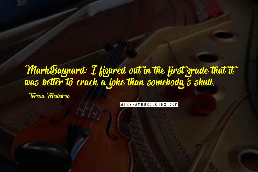 Teresa Medeiros Quotes: MarkBaynard: I figured out in the first grade that it was better to crack a joke than somebody's skull.