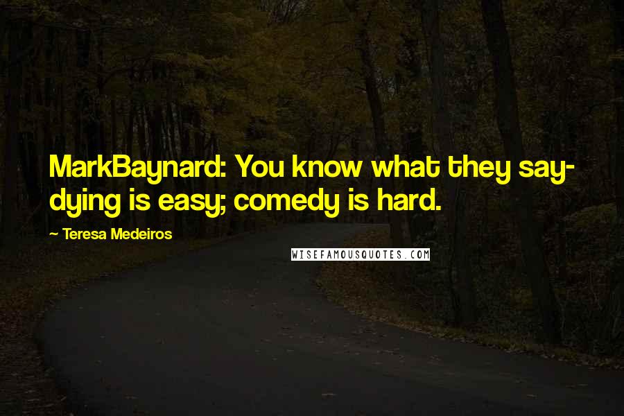 Teresa Medeiros Quotes: MarkBaynard: You know what they say- dying is easy; comedy is hard.
