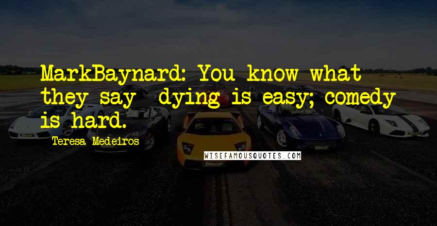 Teresa Medeiros Quotes: MarkBaynard: You know what they say- dying is easy; comedy is hard.