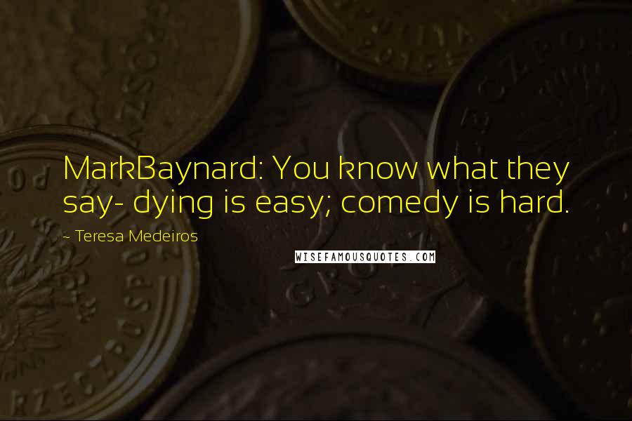 Teresa Medeiros Quotes: MarkBaynard: You know what they say- dying is easy; comedy is hard.