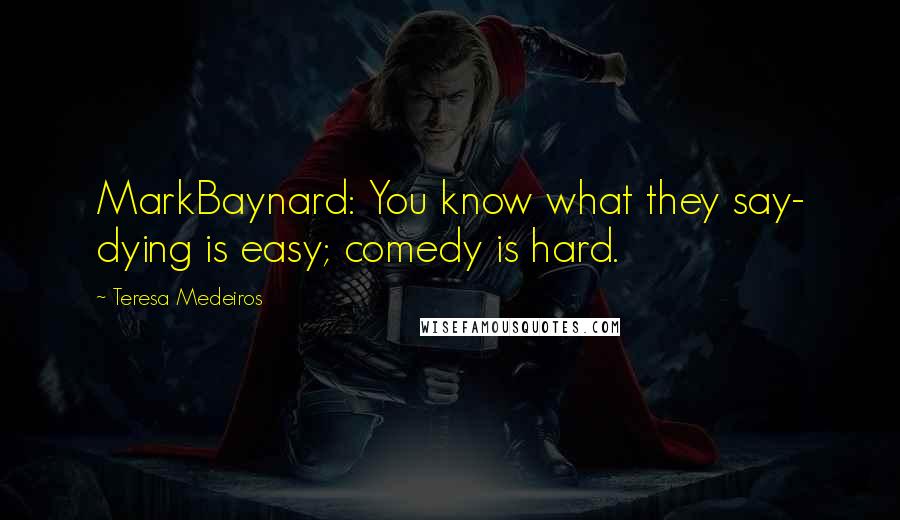 Teresa Medeiros Quotes: MarkBaynard: You know what they say- dying is easy; comedy is hard.