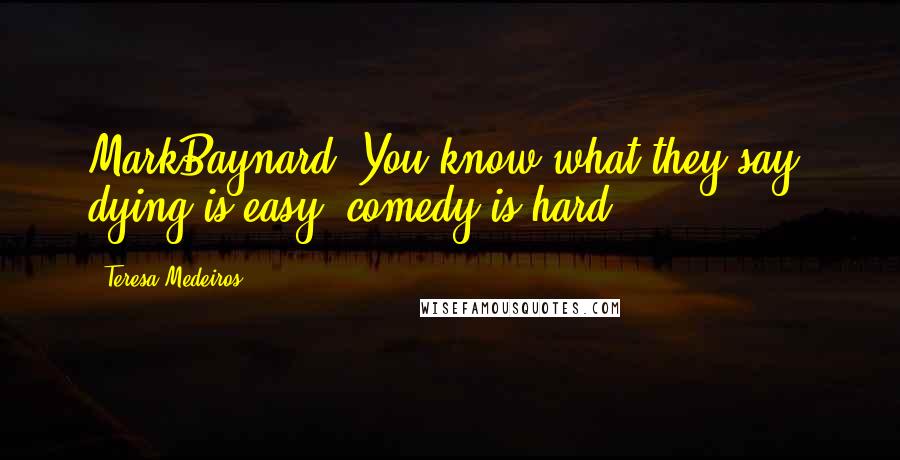 Teresa Medeiros Quotes: MarkBaynard: You know what they say- dying is easy; comedy is hard.