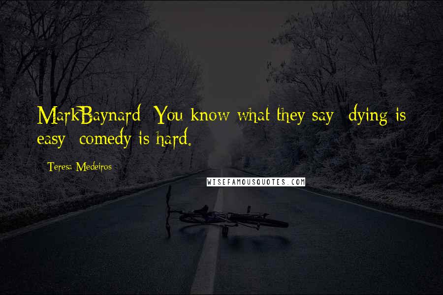 Teresa Medeiros Quotes: MarkBaynard: You know what they say- dying is easy; comedy is hard.