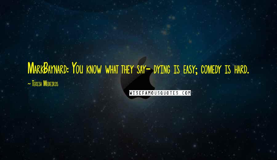 Teresa Medeiros Quotes: MarkBaynard: You know what they say- dying is easy; comedy is hard.