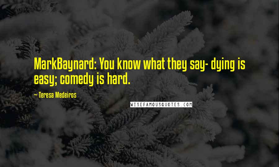 Teresa Medeiros Quotes: MarkBaynard: You know what they say- dying is easy; comedy is hard.