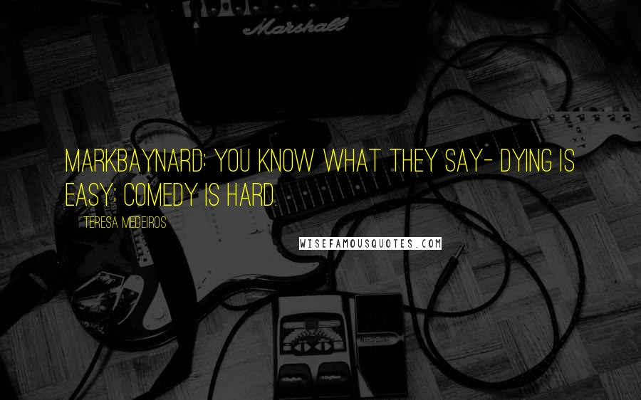 Teresa Medeiros Quotes: MarkBaynard: You know what they say- dying is easy; comedy is hard.