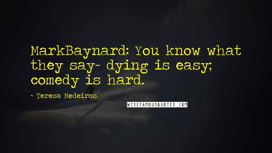 Teresa Medeiros Quotes: MarkBaynard: You know what they say- dying is easy; comedy is hard.