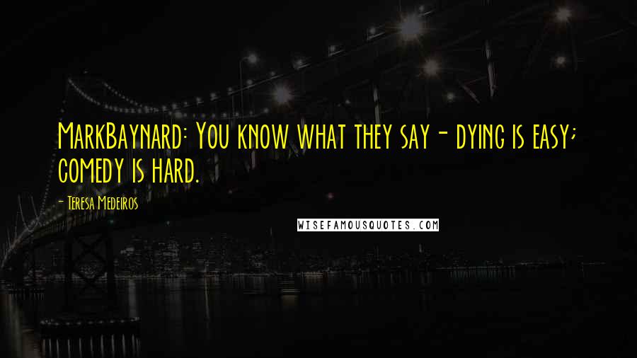 Teresa Medeiros Quotes: MarkBaynard: You know what they say- dying is easy; comedy is hard.