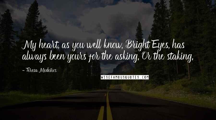 Teresa Medeiros Quotes: My heart, as you well know, Bright Eyes, has always been yours for the asking. Or the staking.