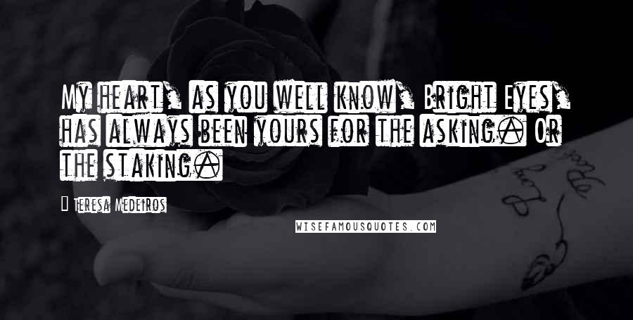 Teresa Medeiros Quotes: My heart, as you well know, Bright Eyes, has always been yours for the asking. Or the staking.