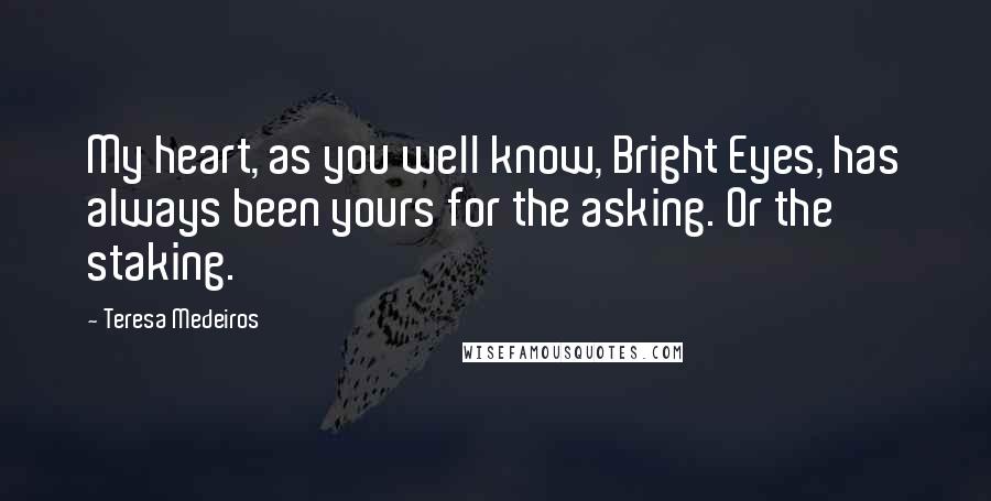 Teresa Medeiros Quotes: My heart, as you well know, Bright Eyes, has always been yours for the asking. Or the staking.