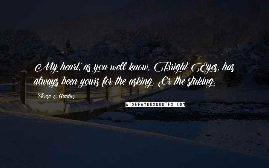 Teresa Medeiros Quotes: My heart, as you well know, Bright Eyes, has always been yours for the asking. Or the staking.