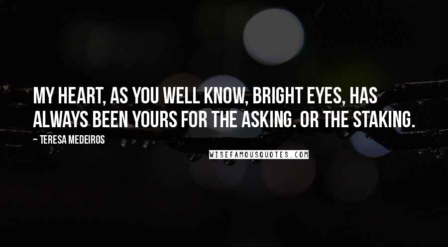 Teresa Medeiros Quotes: My heart, as you well know, Bright Eyes, has always been yours for the asking. Or the staking.