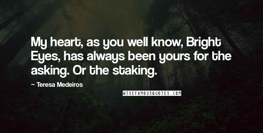 Teresa Medeiros Quotes: My heart, as you well know, Bright Eyes, has always been yours for the asking. Or the staking.