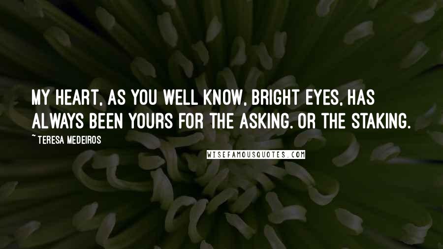 Teresa Medeiros Quotes: My heart, as you well know, Bright Eyes, has always been yours for the asking. Or the staking.