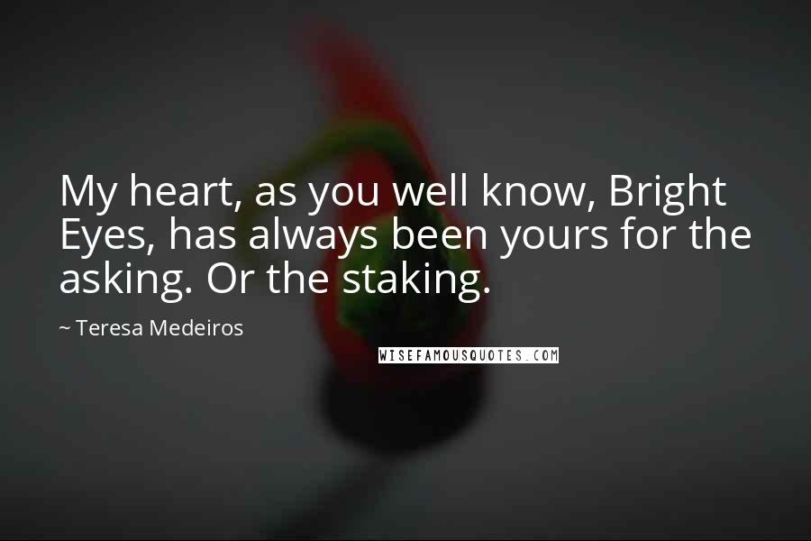 Teresa Medeiros Quotes: My heart, as you well know, Bright Eyes, has always been yours for the asking. Or the staking.