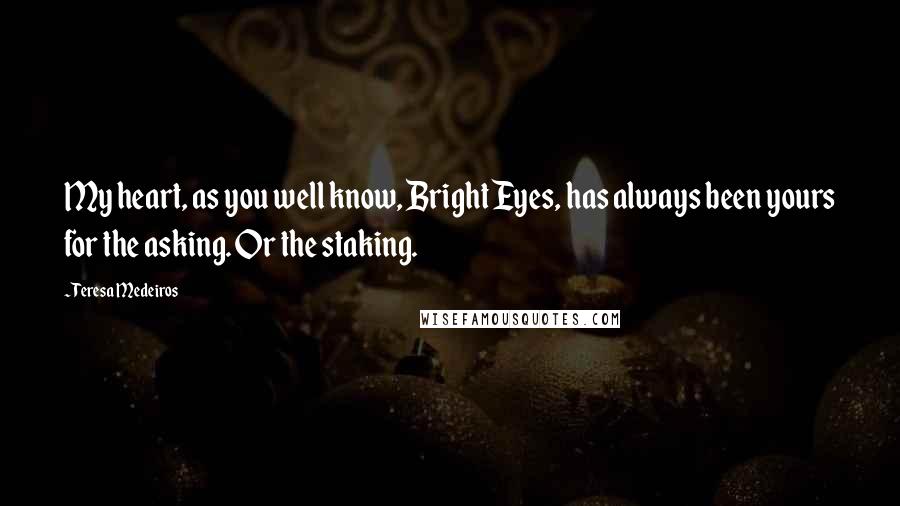 Teresa Medeiros Quotes: My heart, as you well know, Bright Eyes, has always been yours for the asking. Or the staking.