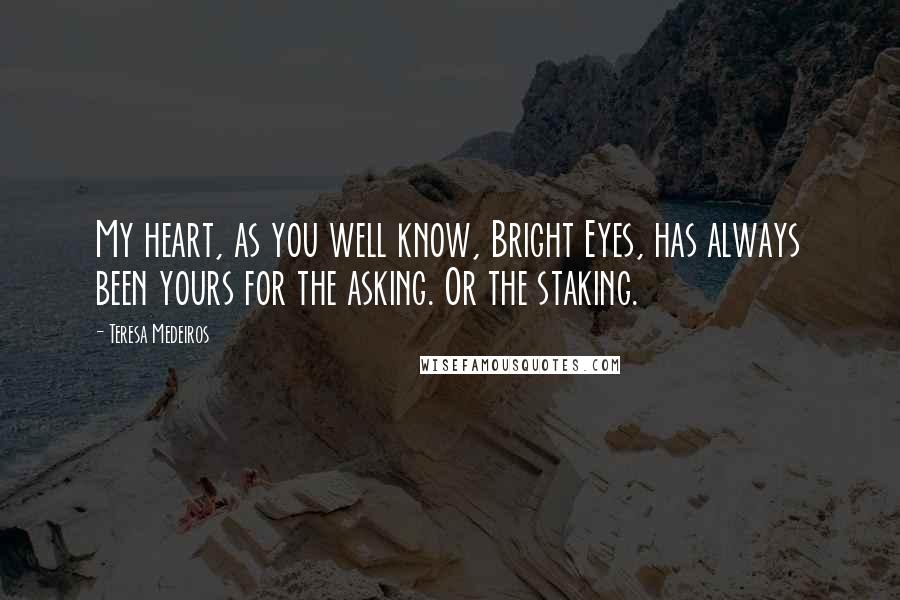 Teresa Medeiros Quotes: My heart, as you well know, Bright Eyes, has always been yours for the asking. Or the staking.