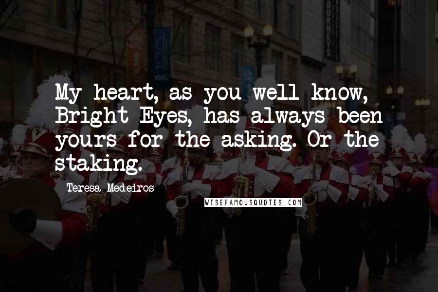 Teresa Medeiros Quotes: My heart, as you well know, Bright Eyes, has always been yours for the asking. Or the staking.