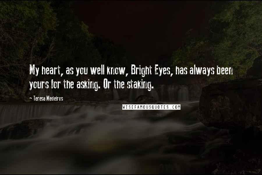 Teresa Medeiros Quotes: My heart, as you well know, Bright Eyes, has always been yours for the asking. Or the staking.