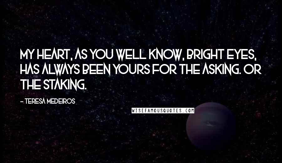 Teresa Medeiros Quotes: My heart, as you well know, Bright Eyes, has always been yours for the asking. Or the staking.