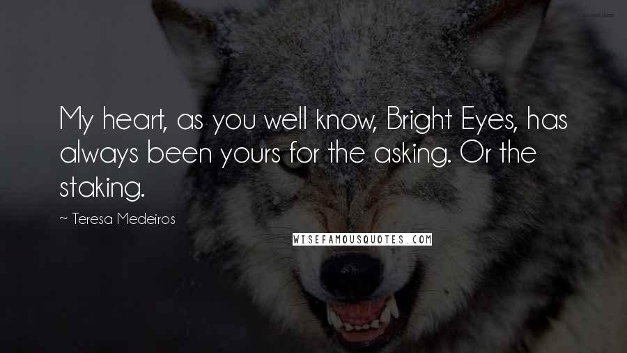 Teresa Medeiros Quotes: My heart, as you well know, Bright Eyes, has always been yours for the asking. Or the staking.