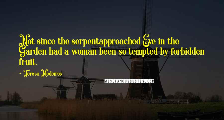 Teresa Medeiros Quotes: Not since the serpentapproached Eve in the Garden had a woman been so tempted by forbidden fruit.