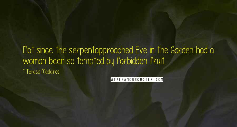 Teresa Medeiros Quotes: Not since the serpentapproached Eve in the Garden had a woman been so tempted by forbidden fruit.