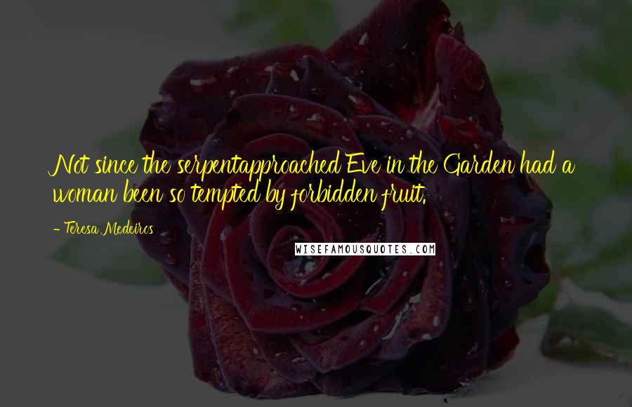 Teresa Medeiros Quotes: Not since the serpentapproached Eve in the Garden had a woman been so tempted by forbidden fruit.
